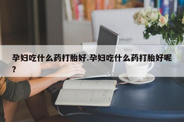 流产药网上怎么购买孕妇吃什么药打胎好.孕妇吃什么药打胎好呢？