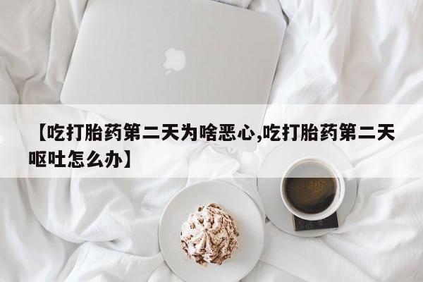 流产药网上怎么购买【吃打胎药第二天为啥恶心,吃打胎药第二天呕吐怎么办】