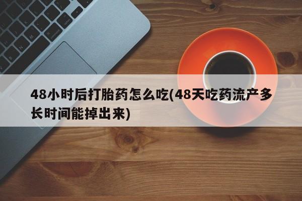 流产药网上怎么购买48小时后打胎药怎么吃(48天吃药流产多长时间能掉出来)