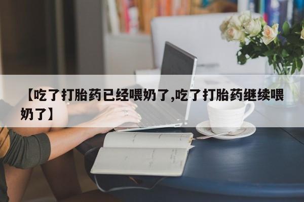 流产药网上怎么购买【吃了打胎药已经喂奶了,吃了打胎药继续喂奶了】