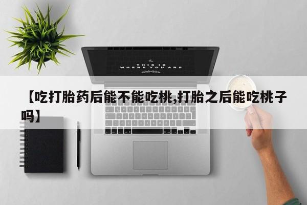 流产药网上怎么购买【吃打胎药后能不能吃桃,打胎之后能吃桃子吗】