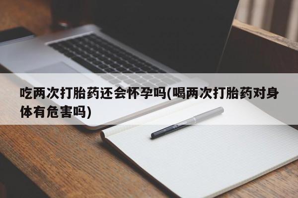 流产药网上怎么购买吃两次打胎药还会怀孕吗(喝两次打胎药对身体有危害吗)