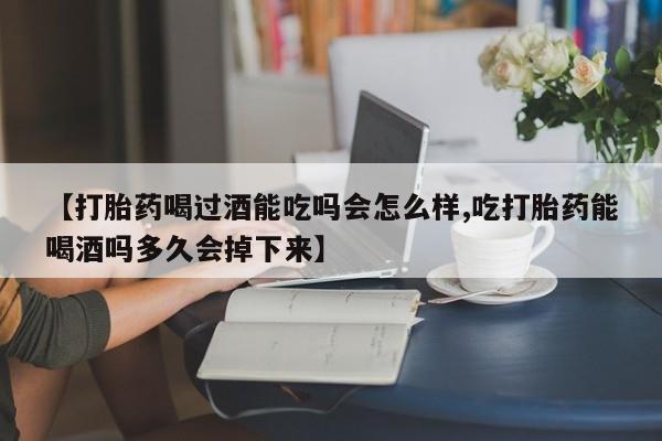 流产药网上怎么购买【打胎药喝过酒能吃吗会怎么样,吃打胎药能喝酒吗多久会掉下来】