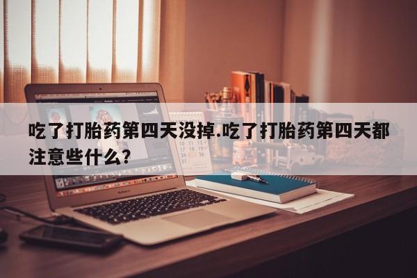 流产药网上怎么购买吃了打胎药第四天没掉.吃了打胎药第四天都注意些什么？