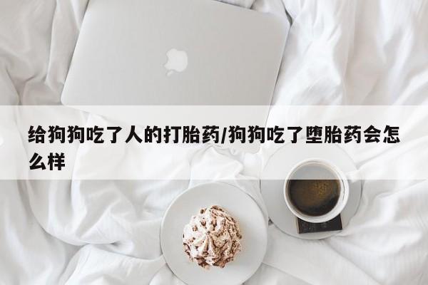 流产药网上怎么购买给狗狗吃了人的打胎药/狗狗吃了堕胎药会怎么样