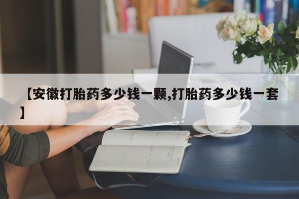 流产药网上怎么购买【安徽打胎药多少钱一颗,打胎药多少钱一套】