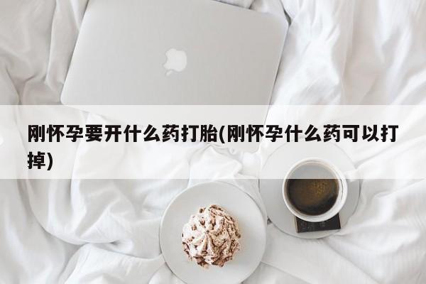 流产药网上怎么购买刚怀孕要开什么药打胎(刚怀孕什么药可以打掉)