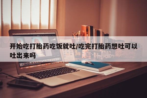 流产药网上怎么购买开始吃打胎药吃饭就吐/吃完打胎药想吐可以吐出来吗