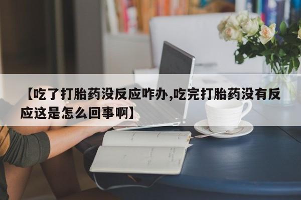 流产药网上怎么购买【吃了打胎药没反应咋办,吃完打胎药没有反应这是怎么回事啊】