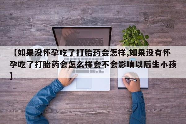 流产药网上怎么购买【如果没怀孕吃了打胎药会怎样,如果没有怀孕吃了打胎药会怎么样会不会影响以后生小孩】