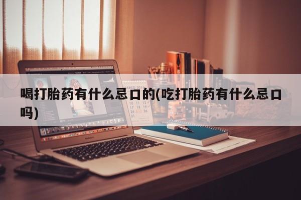 流产药网上怎么购买喝打胎药有什么忌口的(吃打胎药有什么忌口吗)