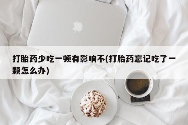 流产药网上怎么购买打胎药少吃一顿有影响不(打胎药忘记吃了一颗怎么办)