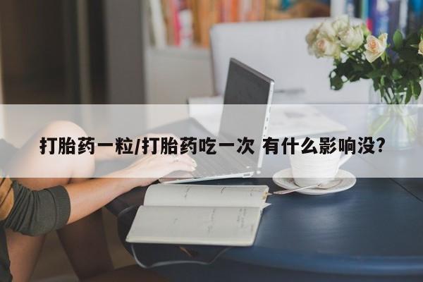 流产药网上怎么购买打胎药一粒/打胎药吃一次 有什么影响没?