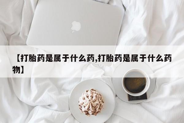 流产药网上怎么购买【打胎药是属于什么药,打胎药是属于什么药物】