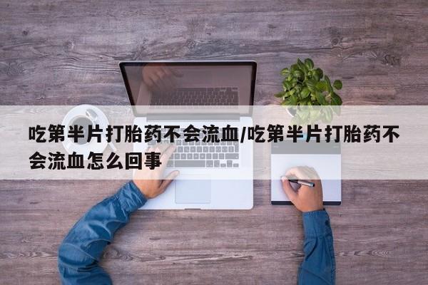 流产药网上怎么购买吃第半片打胎药不会流血/吃第半片打胎药不会流血怎么回事