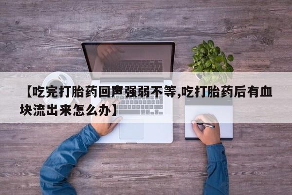 流产药网上怎么购买【吃完打胎药回声强弱不等,吃打胎药后有血块流出来怎么办】