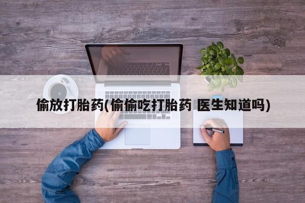 流产药网上怎么购买偷放打胎药(偷偷吃打胎药 医生知道吗)
