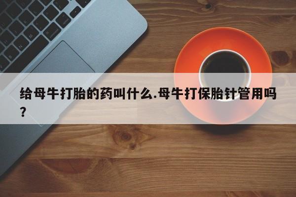 流产药网上怎么购买给母牛打胎的药叫什么.母牛打保胎针管用吗？