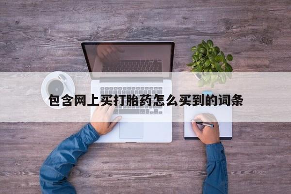 流产药网上怎么购买包含网上买打胎药怎么买到的词条