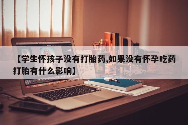 流产药网上怎么购买【学生怀孩子没有打胎药,如果没有怀孕吃药打胎有什么影响】