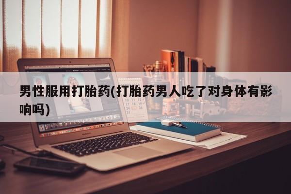 流产药网上怎么购买男性服用打胎药(打胎药男人吃了对身体有影响吗)