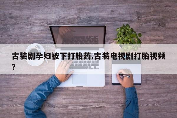 流产药网上怎么购买古装剧孕妇被下打胎药.古装电视剧打胎视频？