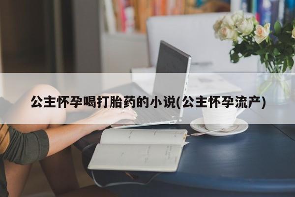 流产药网上怎么购买公主怀孕喝打胎药的小说(公主怀孕流产)