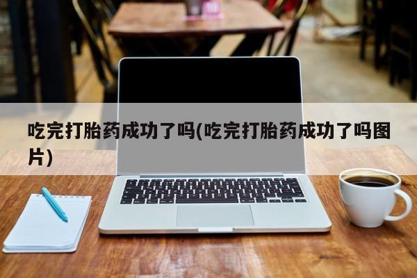流产药网上怎么购买吃完打胎药成功了吗(吃完打胎药成功了吗图片)