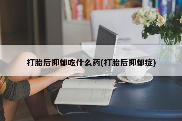 流产药网上怎么购买打胎后抑郁吃什么药(打胎后抑郁症)