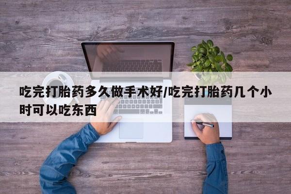 流产药网上怎么购买吃完打胎药多久做手术好/吃完打胎药几个小时可以吃东西