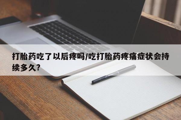 流产药网上怎么购买打胎药吃了以后疼吗/吃打胎药疼痛症状会持续多久?