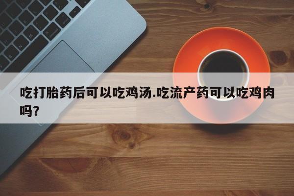 流产药网上怎么购买吃打胎药后可以吃鸡汤.吃流产药可以吃鸡肉吗？