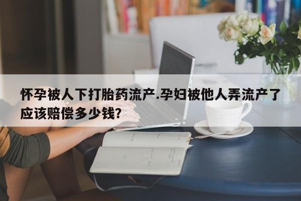 流产药网上怎么购买怀孕被人下打胎药流产.孕妇被他人弄流产了应该赔偿多少钱？