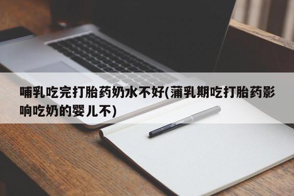 流产药网上怎么购买哺乳吃完打胎药奶水不好(蒲乳期吃打胎药影响吃奶的婴儿不)