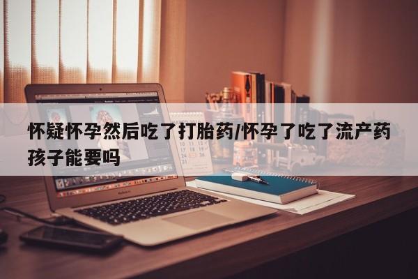 流产药网上怎么购买怀疑怀孕然后吃了打胎药/怀孕了吃了流产药孩子能要吗