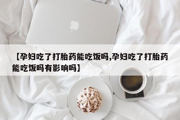 流产药网上怎么购买【孕妇吃了打胎药能吃饭吗,孕妇吃了打胎药能吃饭吗有影响吗】