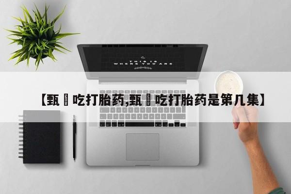流产药网上怎么购买【甄嬛吃打胎药,甄嬛吃打胎药是第几集】