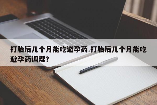 流产药网上怎么购买打胎后几个月能吃避孕药.打胎后几个月能吃避孕药调理？