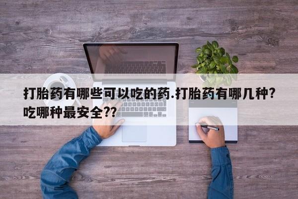 流产药网上怎么购买打胎药有哪些可以吃的药.打胎药有哪几种?吃哪种最安全?？