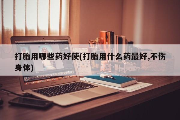 流产药网上怎么购买打胎用哪些药好使(打胎用什么药最好,不伤身体)