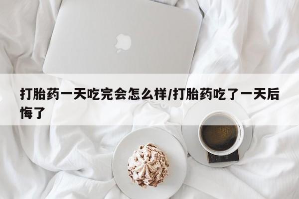 流产药网上怎么购买打胎药一天吃完会怎么样/打胎药吃了一天后悔了