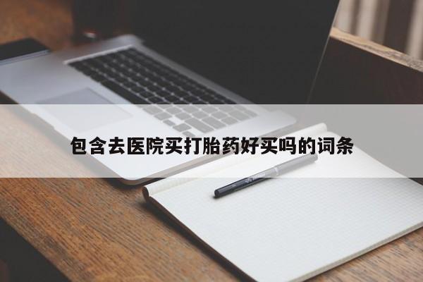 流产药网上怎么购买包含去医院买打胎药好买吗的词条