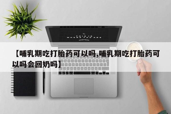 流产药网上怎么购买【哺乳期吃打胎药可以吗,哺乳期吃打胎药可以吗会回奶吗】
