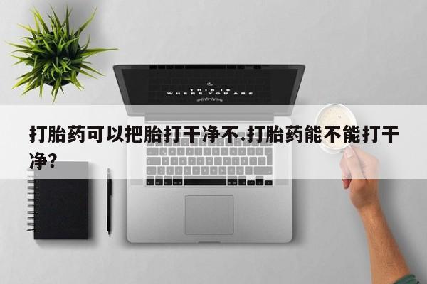 流产药网上怎么购买打胎药可以把胎打干净不.打胎药能不能打干净？