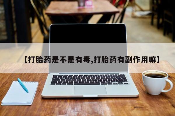 流产药网上怎么购买【打胎药是不是有毒,打胎药有副作用嘛】