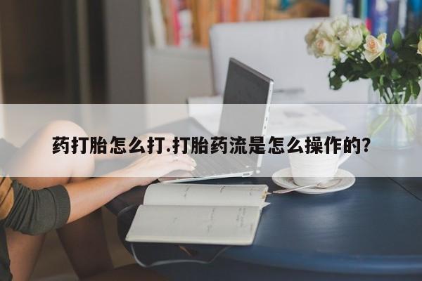 流产药网上怎么购买药打胎怎么打.打胎药流是怎么操作的？