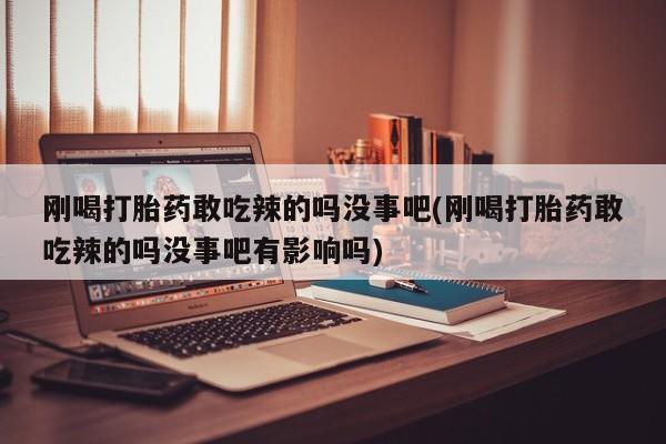 流产药网上怎么购买刚喝打胎药敢吃辣的吗没事吧(刚喝打胎药敢吃辣的吗没事吧有影响吗)