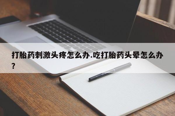 流产药网上怎么购买打胎药刺激头疼怎么办.吃打胎药头晕怎么办？