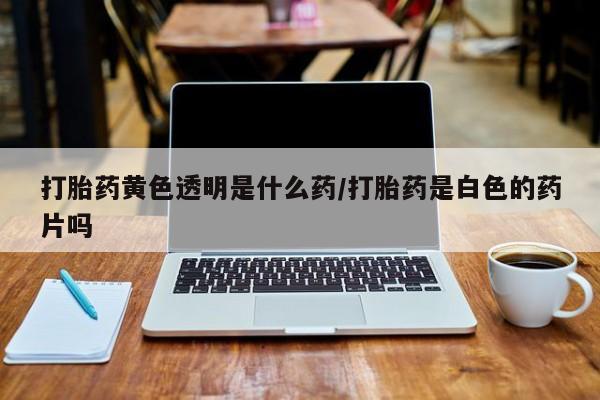 流产药网上怎么购买打胎药黄色透明是什么药/打胎药是白色的药片吗