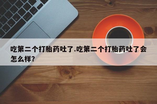 流产药网上怎么购买吃第二个打胎药吐了.吃第二个打胎药吐了会怎么样？